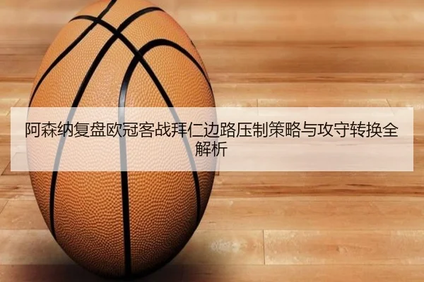 阿森纳复盘欧冠客战拜仁边路压制策略与攻守转换全解析