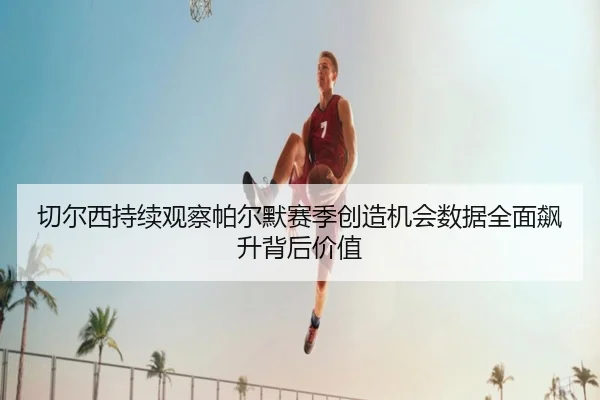 切尔西持续观察帕尔默赛季创造机会数据全面飙升背后价值