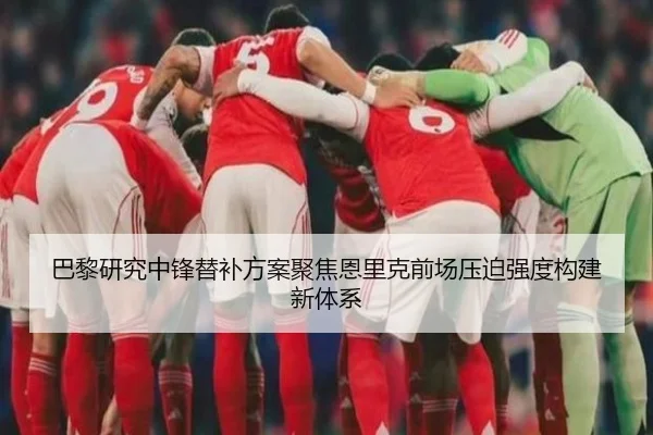巴黎研究中锋替补方案聚焦恩里克前场压迫强度构建新体系