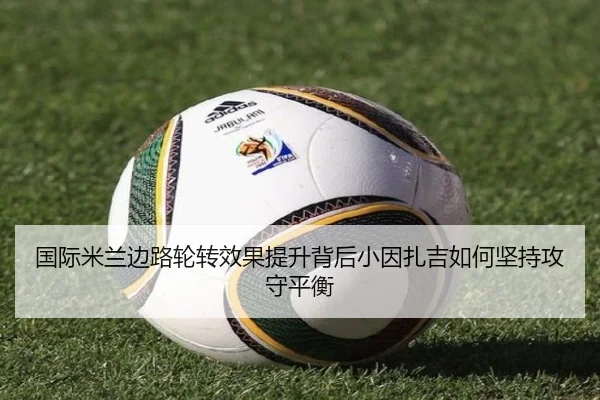 国际米兰边路轮转效果提升背后小因扎吉如何坚持攻守平衡