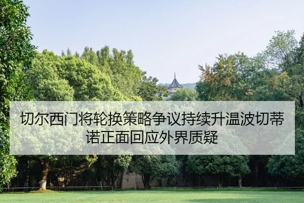 切尔西门将轮换策略争议持续升温波切蒂诺正面回应外界质疑