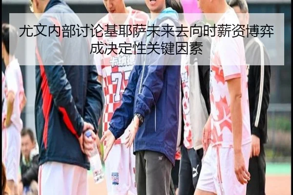 尤文内部讨论基耶萨未来去向时薪资博弈成决定性关键因素