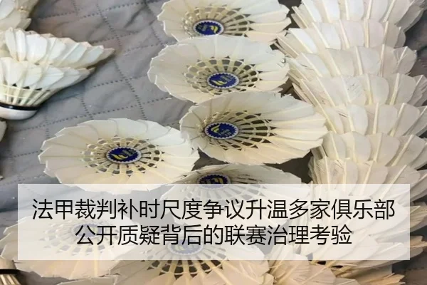 法甲裁判补时尺度争议升温多家俱乐部公开质疑背后的联赛治理考验