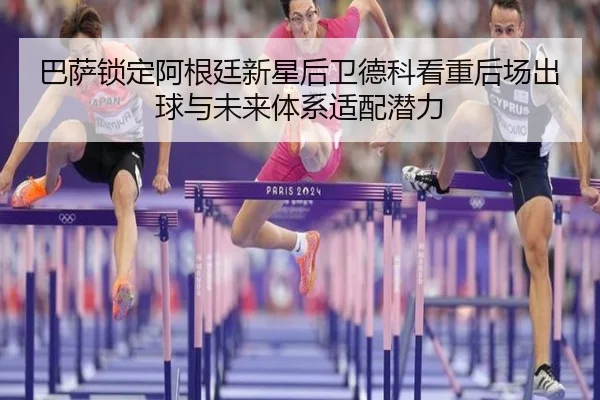 巴萨锁定阿根廷新星后卫德科看重后场出球与未来体系适配潜力
